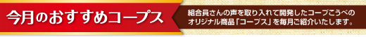 今月のおすすめコープス 組合員さんの声を取り入れて開発したコープこうべのオリジナル商品「コープス」を毎月ご紹介いたします。