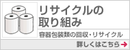リサイクルの取り組み 容器包装類の回収・リサイクル 詳しくはこちら