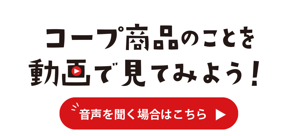 コープ商品のことを動画で見てみよう／音声を聞く場合はこちら