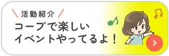 活動紹介 コープで楽しいイベントやってるよ